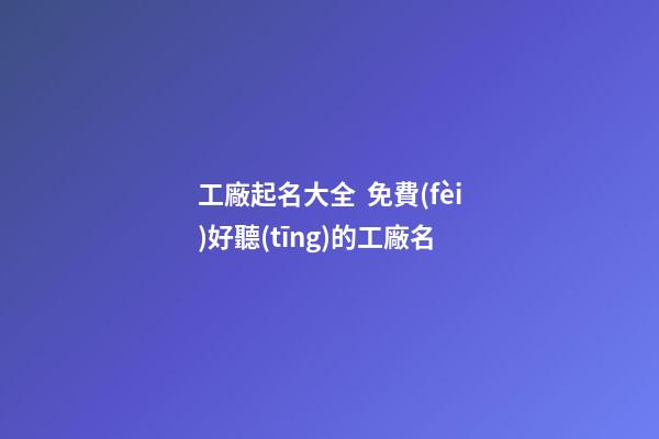 工廠起名大全  免費(fèi)好聽(tīng)的工廠名